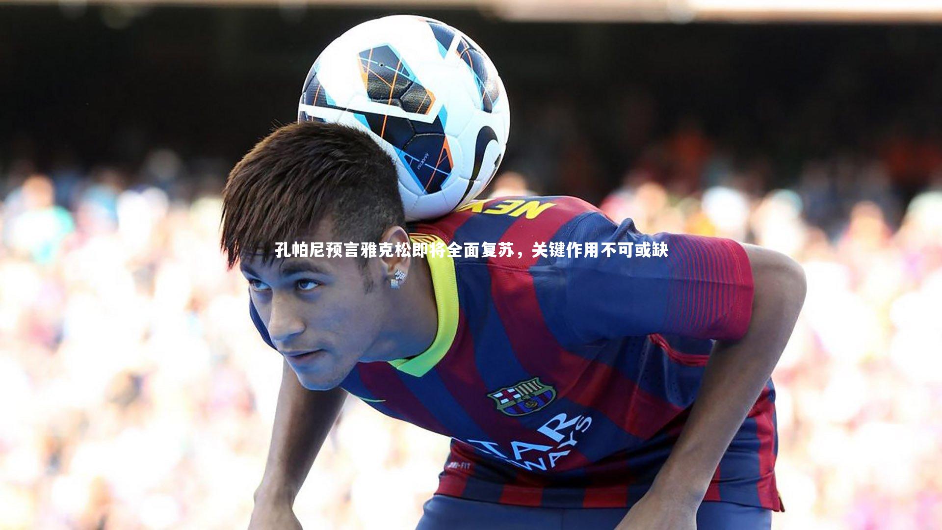 孔帕尼预言雅克松即将全面复苏，关键作用不可或缺