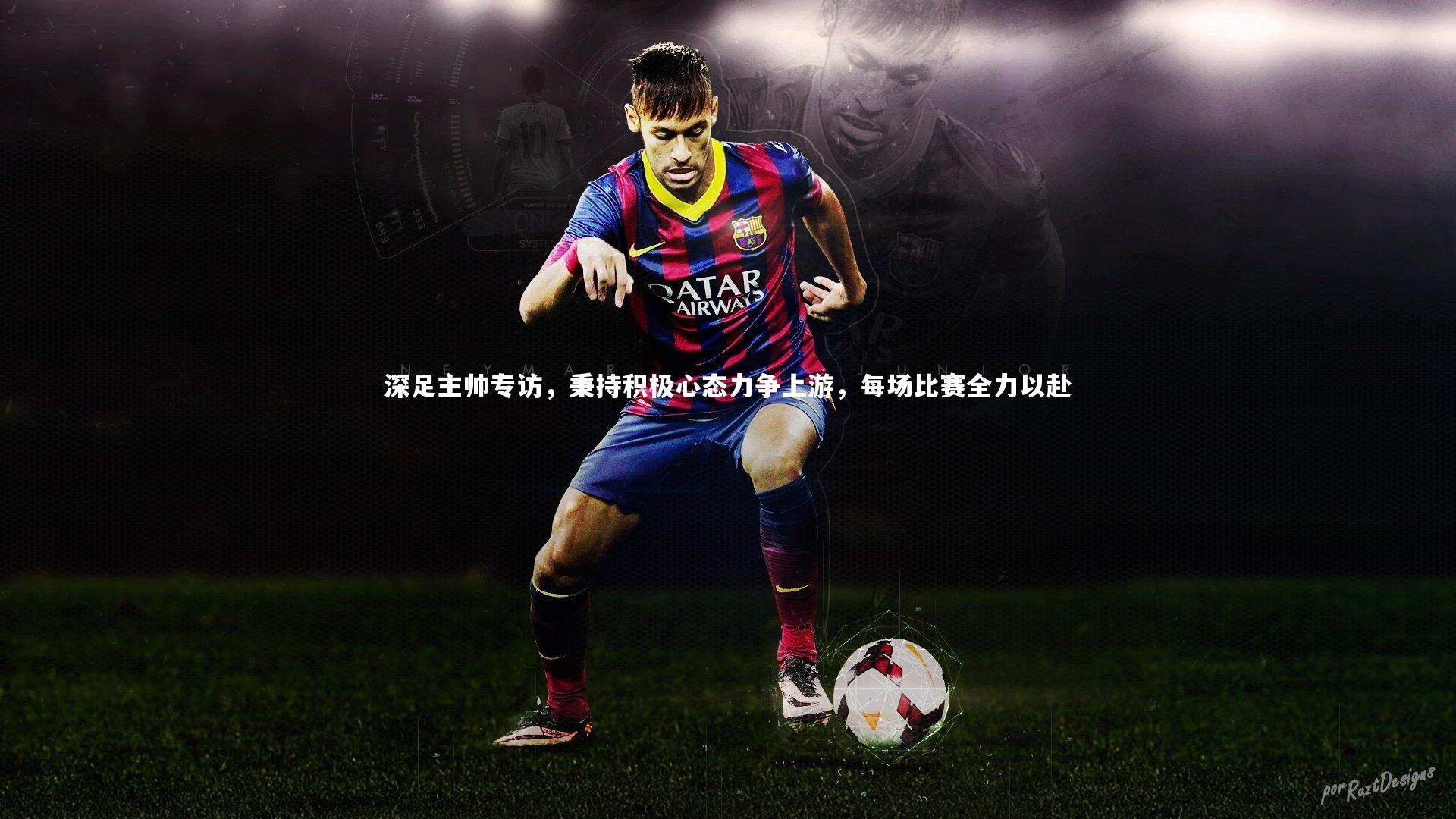 深足主帅专访，秉持积极心态力争上游，每场比赛全力以赴